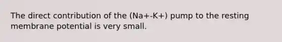 The direct contribution of the (Na+-K+) pump to the resting membrane potential is very small.