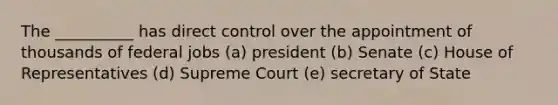 The __________ has direct control over the appointment of thousands of federal jobs (a) president (b) Senate (c) House of Representatives (d) Supreme Court (e) secretary of State