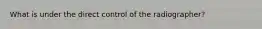 What is under the direct control of the radiographer?