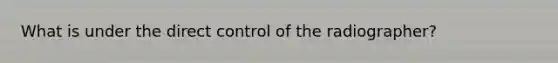 What is under the direct control of the radiographer?