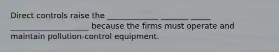 Direct controls raise the _____________ _______ _____ ____________________ because the firms must operate and maintain pollution-control equipment.