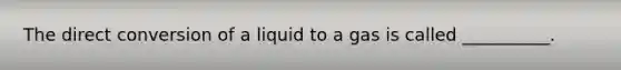 The direct conversion of a liquid to a gas is called __________.