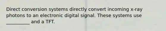 Direct conversion systems directly convert incoming x-ray photons to an electronic digital signal. These systems use __________ and a TFT.