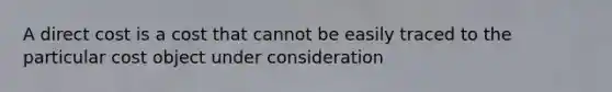 A direct cost is a cost that cannot be easily traced to the particular cost object under consideration