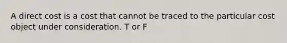 A direct cost is a cost that cannot be traced to the particular cost object under consideration. T or F