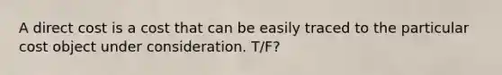 A direct cost is a cost that can be easily traced to the particular cost object under consideration. T/F?