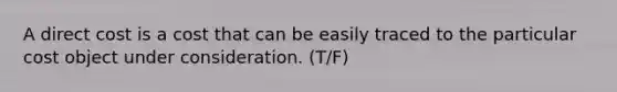 A direct cost is a cost that can be easily traced to the particular cost object under consideration. (T/F)