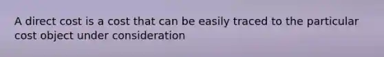 A direct cost is a cost that can be easily traced to the particular cost object under consideration