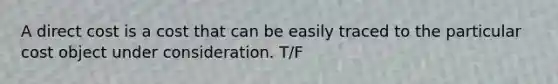 A direct cost is a cost that can be easily traced to the particular cost object under consideration. T/F