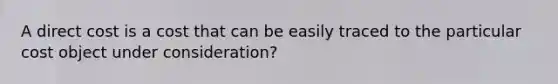 A direct cost is a cost that can be easily traced to the particular cost object under consideration?