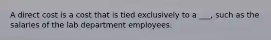 A direct cost is a cost that is tied exclusively to a ___, such as the salaries of the lab department employees.