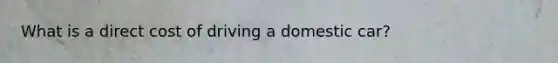 What is a direct cost of driving a domestic car?