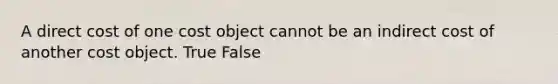 A direct cost of one cost object cannot be an indirect cost of another cost object. True False