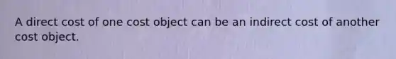 A direct cost of one cost object can be an indirect cost of another cost object.