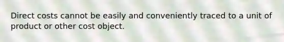 Direct costs cannot be easily and conveniently traced to a unit of product or other cost object.