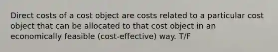 Direct costs of a cost object are costs related to a particular cost object that can be allocated to that cost object in an economically feasible (cost-effective) way. T/F