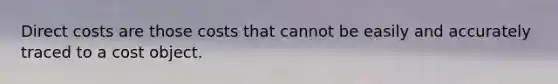 Direct costs are those costs that cannot be easily and accurately traced to a cost object.