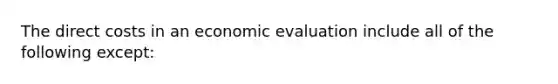 The direct costs in an economic evaluation include all of the following except: