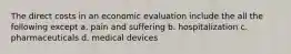 The direct costs in an economic evaluation include the all the following except a. pain and suffering b. hospitalization c. pharmaceuticals d. medical devices