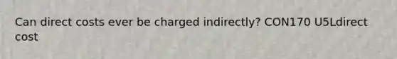 Can direct costs ever be charged indirectly? CON170 U5Ldirect cost