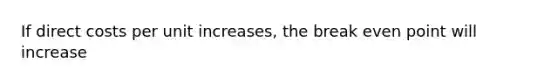 If direct costs per unit increases, the break even point will increase