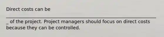 Direct costs can be __________________________________________________________________ of the project. Project managers should focus on direct costs because they can be controlled.