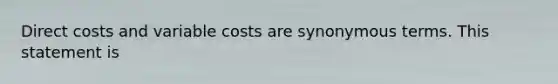 Direct costs and variable costs are synonymous terms. This statement is