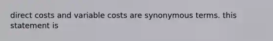 direct costs and variable costs are synonymous terms. this statement is