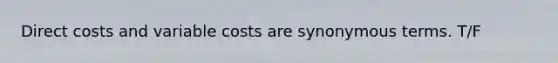 Direct costs and variable costs are synonymous terms. T/F