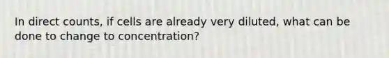 In direct counts, if cells are already very diluted, what can be done to change to concentration?