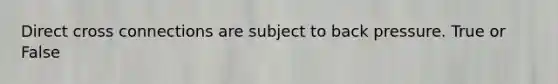 Direct cross connections are subject to back pressure. True or False