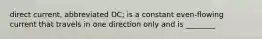 direct current, abbreviated DC; is a constant even-flowing current that travels in one direction only and is ________