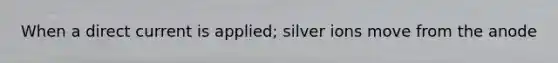 When a direct current is applied; silver ions move from the anode