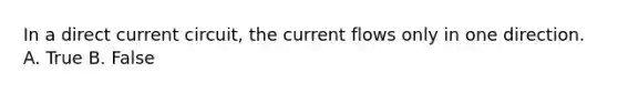 In a direct current circuit, the current flows only in one direction. A. True B. False