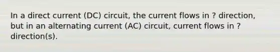 In a direct current (DC) circuit, the current flows in ? direction, but in an alternating current (AC) circuit, current flows in ? direction(s).