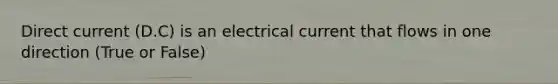 Direct current (D.C) is an electrical current that flows in one direction (True or False)