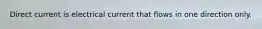 Direct current is electrical current that flows in one direction only.