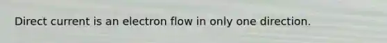 Direct current is an electron flow in only one direction.