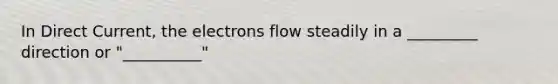 In Direct Current, the electrons flow steadily in a _________ direction or "__________"