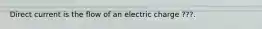 Direct current is the flow of an electric charge ???.