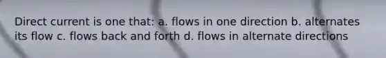 Direct current is one that: a. flows in one direction b. alternates its flow c. flows back and forth d. flows in alternate directions