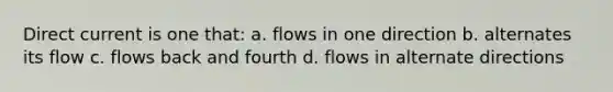 Direct current is one that: a. flows in one direction b. alternates its flow c. flows back and fourth d. flows in alternate directions