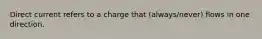 Direct current refers to a charge that (always/never) flows in one direction.