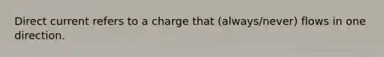 Direct current refers to a charge that (always/never) flows in one direction.