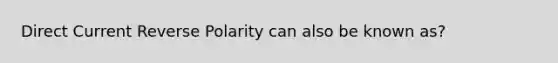 Direct Current Reverse Polarity can also be known as?