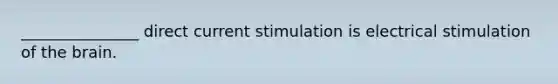 _______________ direct current stimulation is electrical stimulation of the brain.