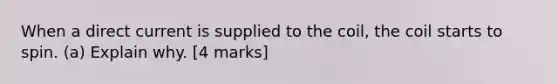 When a direct current is supplied to the coil, the coil starts to spin. (a) Explain why. [4 marks]