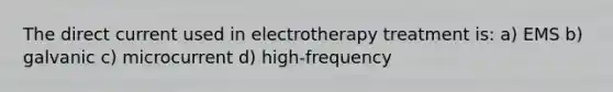 The direct current used in electrotherapy treatment is: a) EMS b) galvanic c) microcurrent d) high-frequency