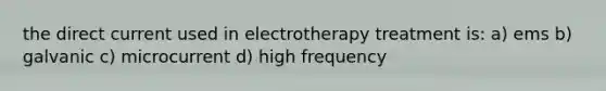 the direct current used in electrotherapy treatment is: a) ems b) galvanic c) microcurrent d) high frequency