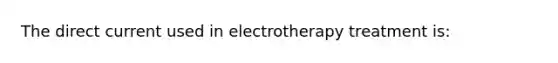 The direct current used in electrotherapy treatment is: